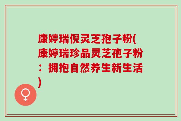 康婷瑞倪灵芝孢子粉(康婷瑞珍品灵芝孢子粉：拥抱自然养生新生活)