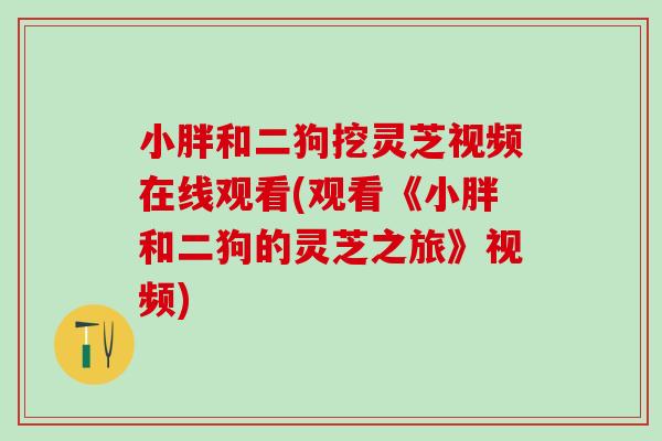小胖和二狗挖灵芝视频在线观看(观看《小胖和二狗的灵芝之旅》视频) 小胖和二狗挖灵芝视频在线观看(观看《小胖和二狗的灵芝之旅》视频)