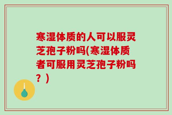 寒湿体质的人可以服灵芝孢子粉吗(寒湿体质者可服用灵芝孢子粉吗?) 寒湿体质的人可以服灵芝孢子粉吗(寒湿体质者可服用灵芝孢子粉吗?)