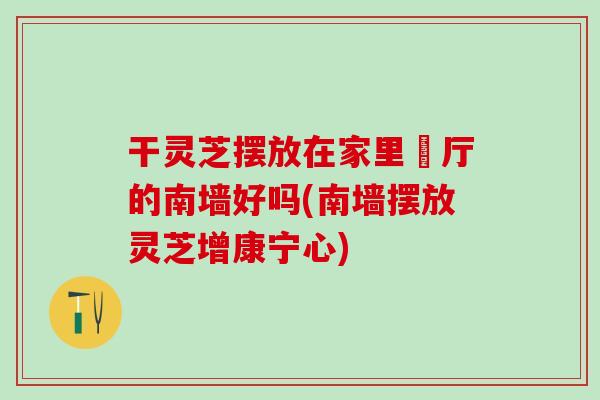 干灵芝摆放在家里歺厅的南墙好吗(南墙摆放灵芝增康宁心) 干灵芝摆放在家里歺厅的南墙好吗(南墙摆放灵芝增康宁心)