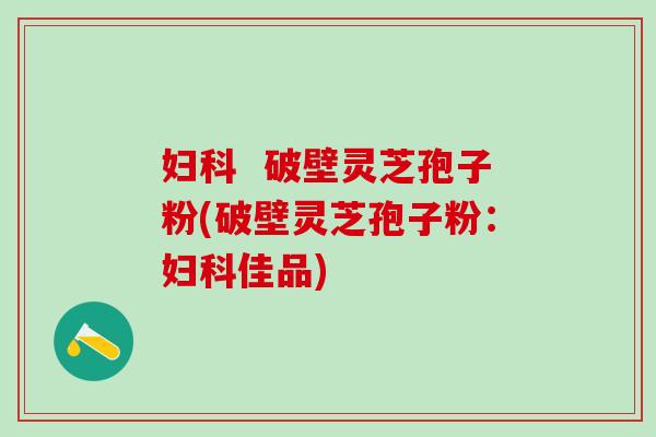 妇科  破壁灵芝孢子粉(破壁灵芝孢子粉：妇科佳品)