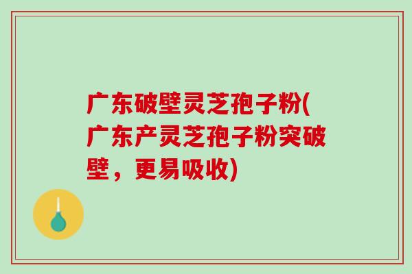 广东破壁灵芝孢子粉(广东产灵芝孢子粉突破壁，更易吸收)