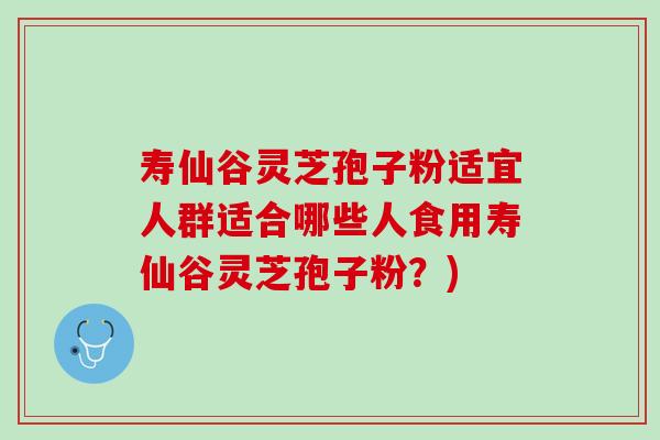 寿仙谷灵芝孢子粉适宜人群适合哪些人食用寿仙谷灵芝孢子粉?) 寿仙谷灵芝孢子粉适宜人群适合哪些人食用寿仙谷灵芝孢子粉?)