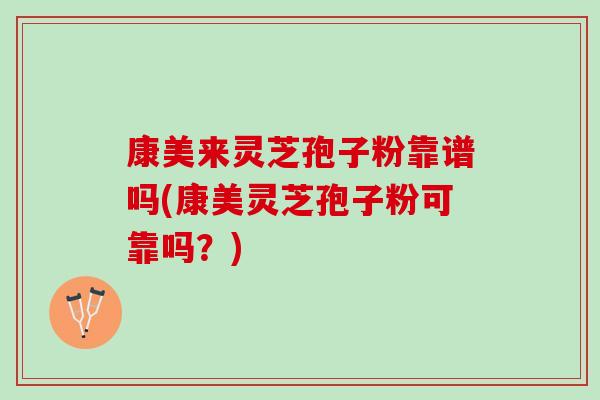 康美来灵芝孢子粉靠谱吗(康美灵芝孢子粉可靠吗?) 康美来灵芝孢子粉靠谱吗(康美灵芝孢子粉可靠吗?)