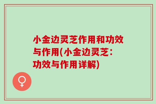 小金边灵芝作用和功效与作用(小金边灵芝：功效与作用详解)