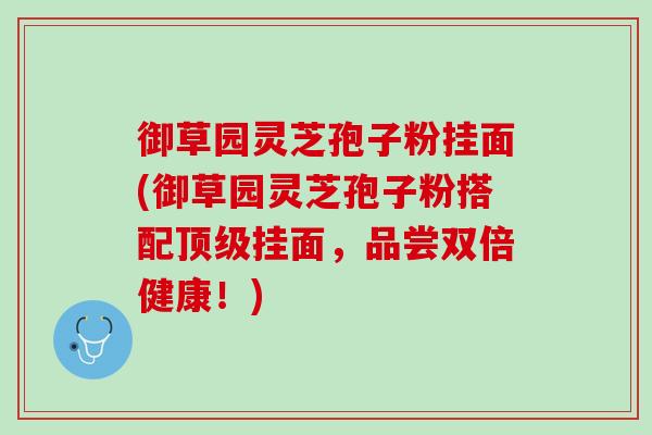 御草园灵芝孢子粉挂面(御草园灵芝孢子粉搭配顶级挂面，品尝双倍健康！)