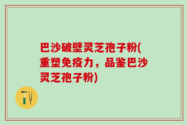 巴沙破壁灵芝孢子粉(重塑免疫力,品鉴巴沙灵芝孢子粉) 巴沙破壁灵芝孢子粉(重塑免疫力,品鉴巴沙灵芝孢子粉)