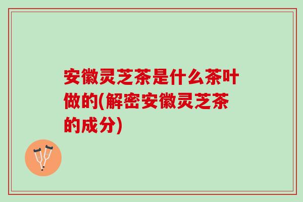安徽灵芝茶是什么茶叶做的(解密安徽灵芝茶的成分)