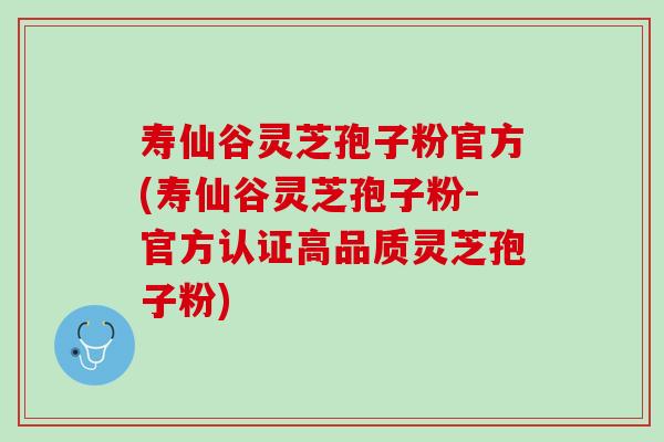 寿仙谷灵芝孢子粉官方(寿仙谷灵芝孢子粉-官方认证高品质灵芝孢子粉)