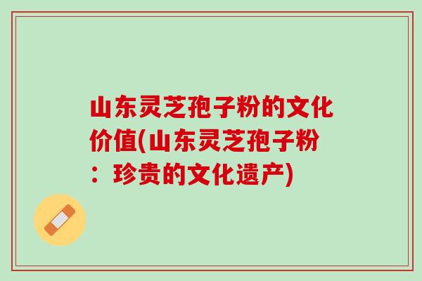 山东灵芝孢子粉的文化价值(山东灵芝孢子粉：珍贵的文化遗产)