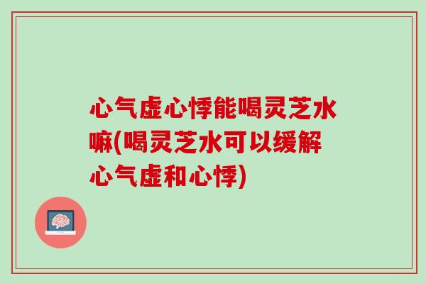 心气虚心悸能喝灵芝水嘛(喝灵芝水可以缓解心气虚和心悸) 心气虚心悸能喝灵芝水嘛(喝灵芝水可以缓解心气虚和心悸)