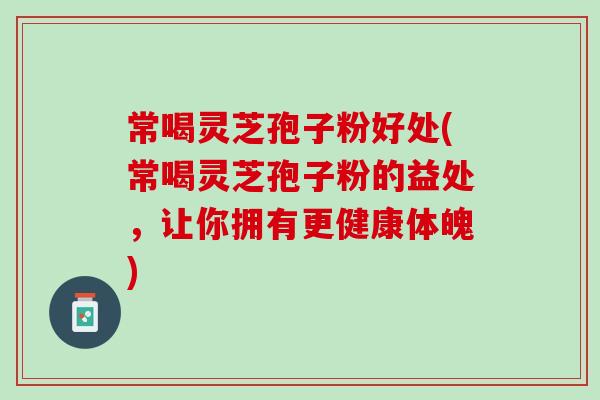 常喝灵芝孢子粉好处(常喝灵芝孢子粉的益处,让你拥有更健康体魄) 常喝灵芝孢子粉好处(常喝灵芝孢子粉的益处,让你拥有更健康体魄)