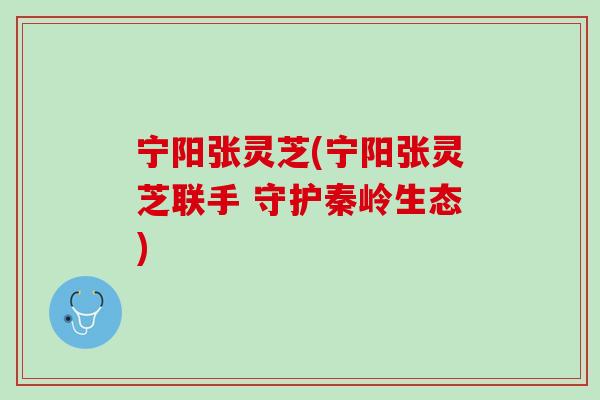 宁阳张灵芝(宁阳张灵芝联手 守护秦岭生态) 宁阳张灵芝(宁阳张灵芝联手 守护秦岭生态)