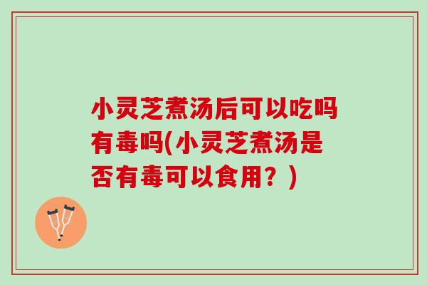 小灵芝煮汤后可以吃吗有毒吗(小灵芝煮汤是否有毒可以食用？)
