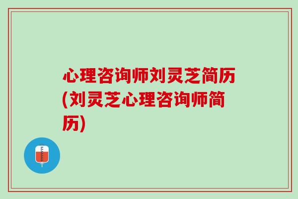 心理咨询师刘灵芝简历(刘灵芝心理咨询师简历)