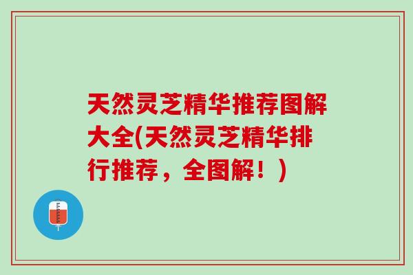 天然灵芝精华推荐图解大全(天然灵芝精华排行推荐，全图解！)