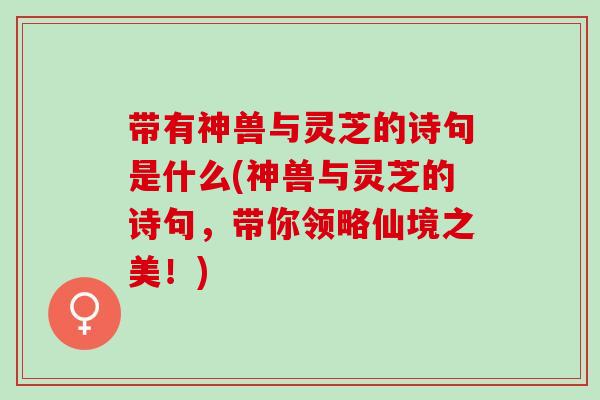 带有神兽与灵芝的诗句是什么(神兽与灵芝的诗句，带你领略仙境之美！)