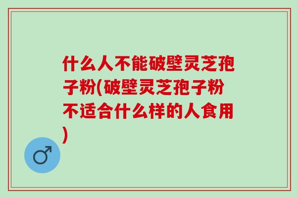 什么人不能破壁灵芝孢子粉(破壁灵芝孢子粉不适合什么样的人食用)