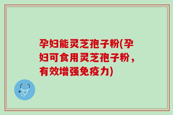 孕妇能灵芝孢子粉(孕妇可食用灵芝孢子粉,有效增强免疫力) 孕妇能灵芝孢子粉(孕妇可食用灵芝孢子粉,有效增强免疫力)