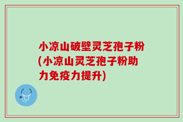 小凉山破壁灵芝孢子粉(小凉山灵芝孢子粉助力免疫力提升)