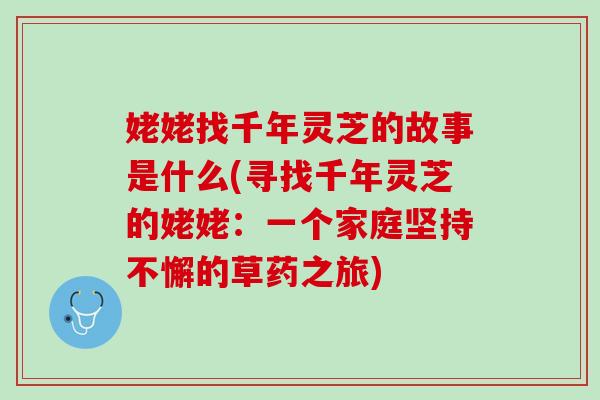 姥姥找千年灵芝的故事是什么(寻找千年灵芝的姥姥：一个家庭坚持不懈的草药之旅)