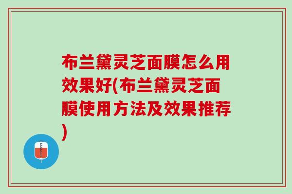 布兰黛灵芝面膜怎么用效果好(布兰黛灵芝面膜使用方法及效果推荐)