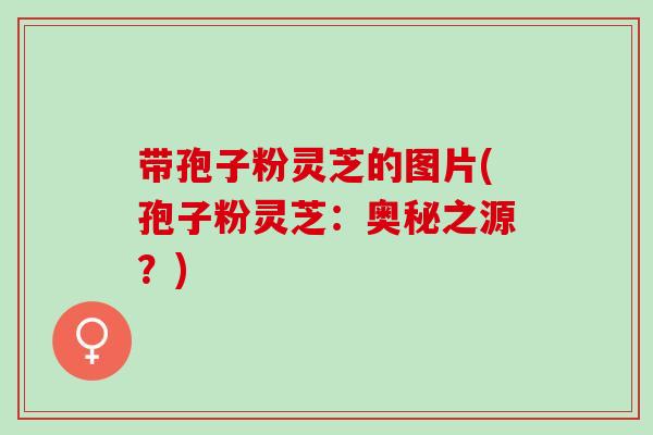 带孢子粉灵芝的图片(孢子粉灵芝:奥秘之源?) 带孢子粉灵芝的图片(孢子粉灵芝:奥秘之源?)