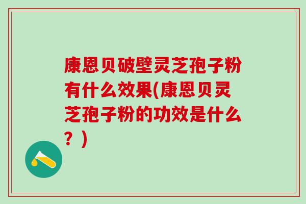 康恩贝破壁灵芝孢子粉有什么效果(康恩贝灵芝孢子粉的功效是什么？)