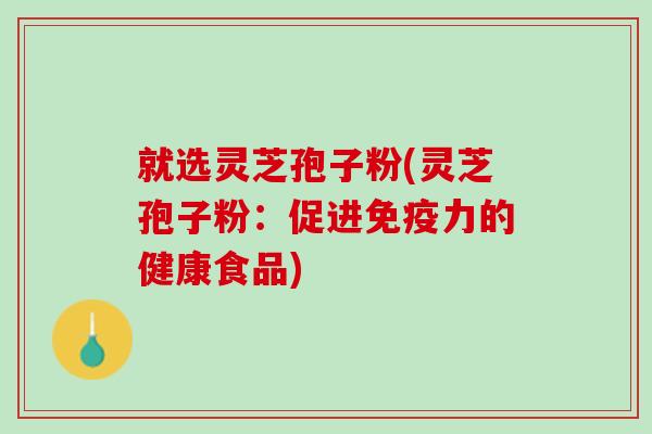 就选灵芝孢子粉(灵芝孢子粉:促进免疫力的健康食品) 就选灵芝孢子粉(灵芝孢子粉:促进免疫力的健康食品)