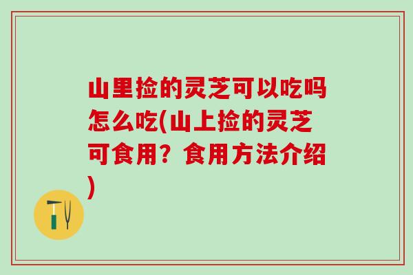 山里捡的灵芝可以吃吗怎么吃(山上捡的灵芝可食用？食用方法介绍)