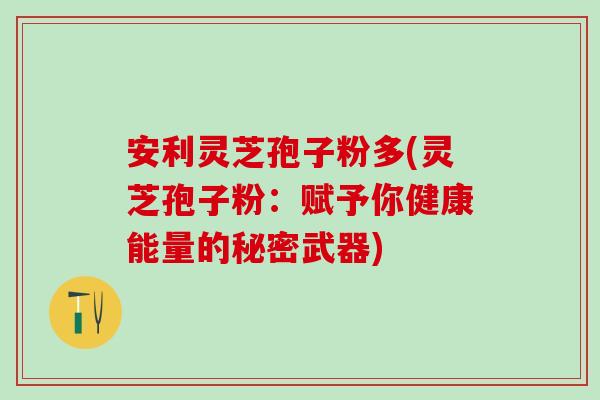 安利灵芝孢子粉多(灵芝孢子粉：赋予你健康能量的秘密武器)