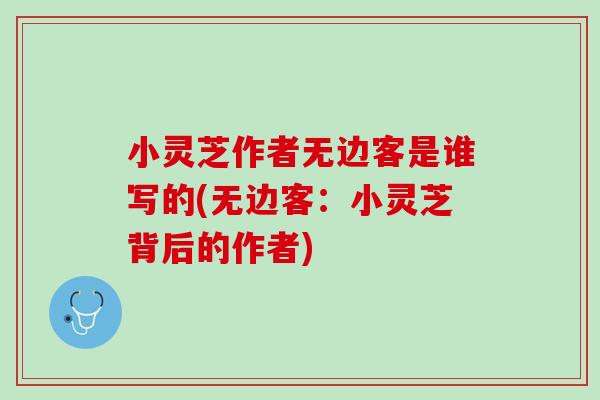 小灵芝作者无边客是谁写的(无边客：小灵芝背后的作者)