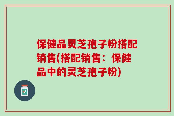 保健品灵芝孢子粉搭配销售(搭配销售：保健品中的灵芝孢子粉)