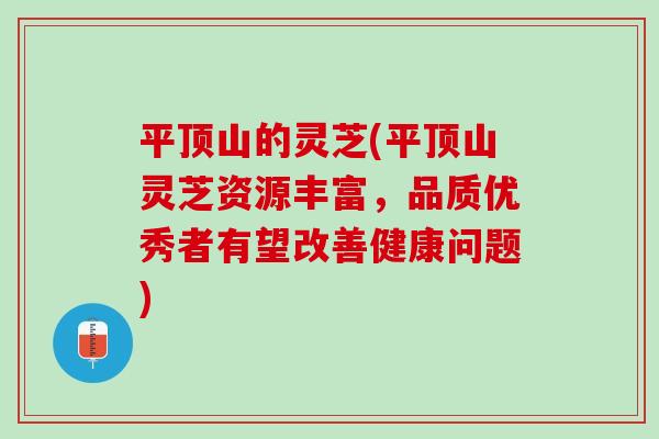 平顶山的灵芝(平顶山灵芝资源丰富，品质优秀者有望改善健康问题)