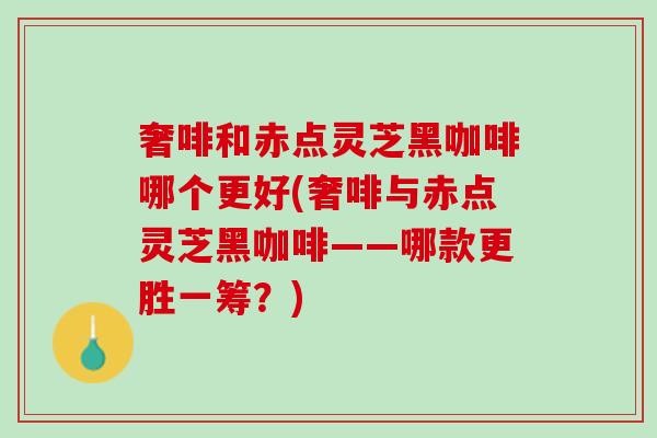 奢啡和赤点灵芝黑咖啡哪个更好(奢啡与赤点灵芝黑咖啡——哪款更胜一筹？)