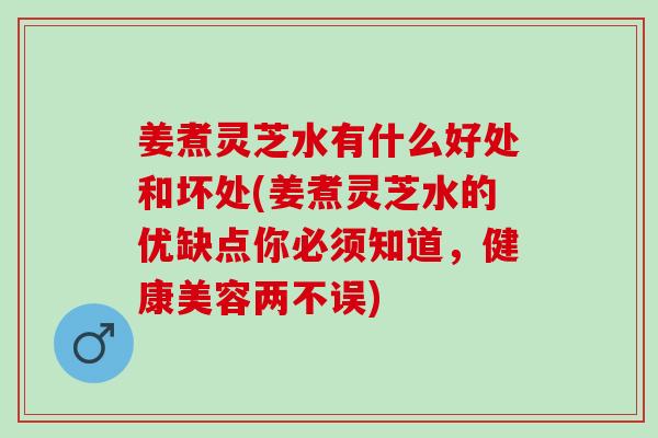 姜煮灵芝水有什么好处和坏处(姜煮灵芝水的优缺点你必须知道，健康美容两不误)