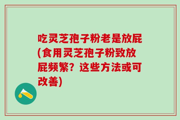 吃灵芝孢子粉老是放屁(食用灵芝孢子粉致放屁频繁？这些方法或可改善)