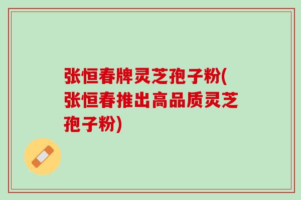 张恒春牌灵芝孢子粉(张恒春推出高品质灵芝孢子粉)
