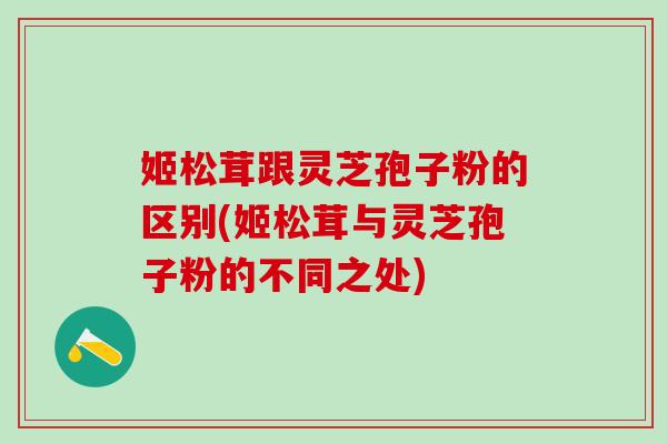 姬松茸跟灵芝孢子粉的区别(姬松茸与灵芝孢子粉的不同之处)