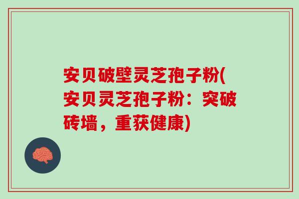 安贝破壁灵芝孢子粉(安贝灵芝孢子粉:突破砖墙,重获健康) 安贝破壁灵芝孢子粉(安贝灵芝孢子粉:突破砖墙,重获健康)