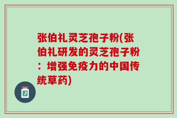 张伯礼灵芝孢子粉(张伯礼研发的灵芝孢子粉:增强免疫力的中国传统草药) 张伯礼灵芝孢子粉(张伯礼研发的灵芝孢子粉:增强免疫力的中国传统草药)