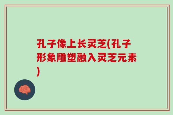 孔子像上长灵芝(孔子形象雕塑融入灵芝元素)