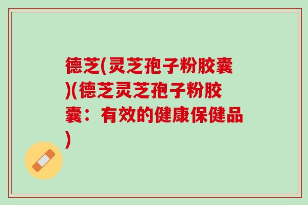 德芝(灵芝孢子粉胶囊)(德芝灵芝孢子粉胶囊：有效的健康保健品)