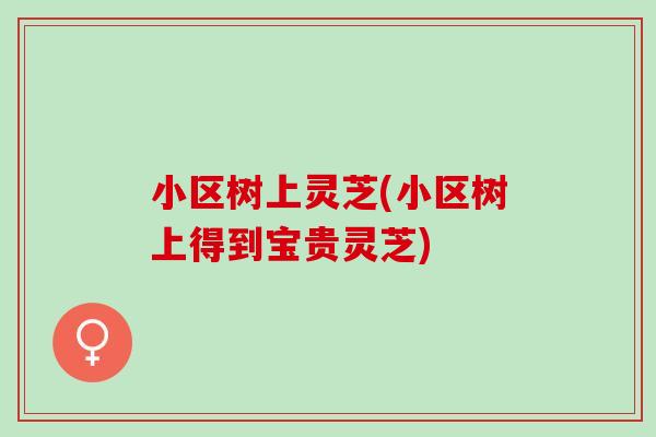 小区树上灵芝(小区树上得到宝贵灵芝)