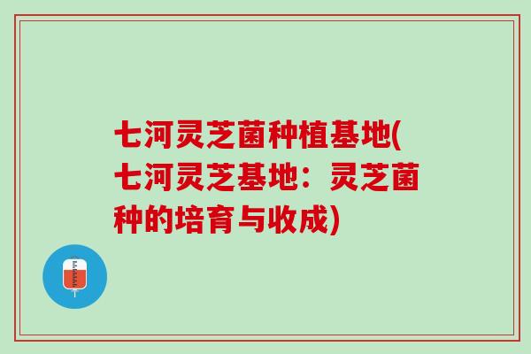 七河灵芝菌种植基地(七河灵芝基地：灵芝菌种的培育与收成)