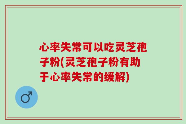 心率失常可以吃灵芝孢子粉(灵芝孢子粉有助于心率失常的缓解)
