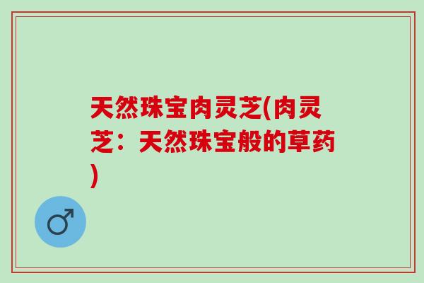 天然珠宝肉灵芝(肉灵芝：天然珠宝般的草药)