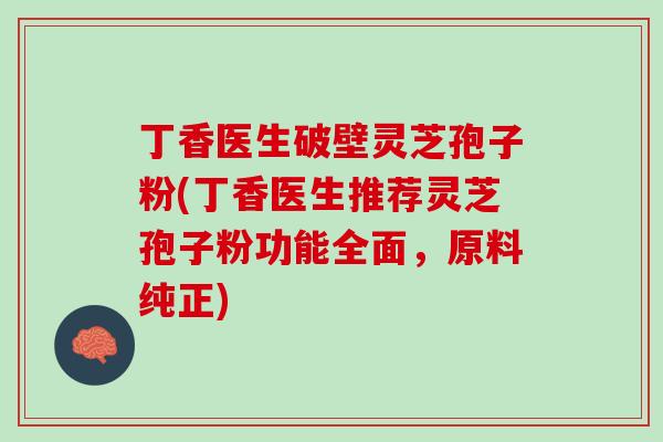 丁香医生破壁灵芝孢子粉(丁香医生推荐灵芝孢子粉功能全面，原料纯正)