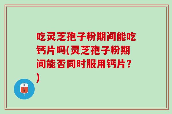 吃灵芝孢子粉期间能吃钙片吗(灵芝孢子粉期间能否同时服用钙片？)