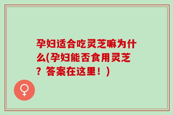 孕妇适合吃灵芝嘛为什么(孕妇能否食用灵芝？答案在这里！)